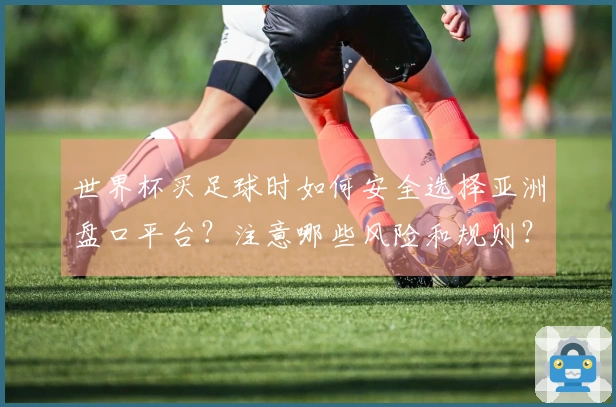 世界杯买足球时如何安全选择亚洲盘口平台？注意哪些风险和规则？