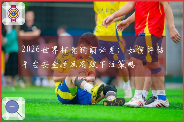 2026世界杯竞猜前必看：如何评估平台安全性及有效下注策略