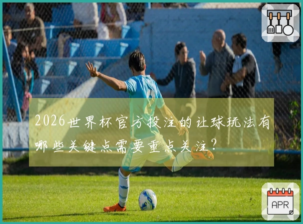 2026世界杯官方投注的让球玩法有哪些关键点需要重点关注？