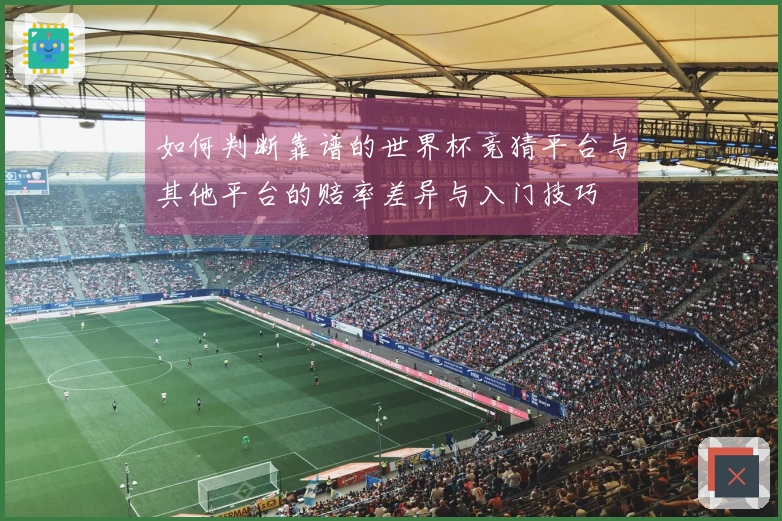 如何判断靠谱的世界杯竞猜平台与其他平台的赔率差异与入门技巧