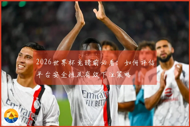 2026世界杯竞猜前必看：如何评估平台安全性及有效下注策略