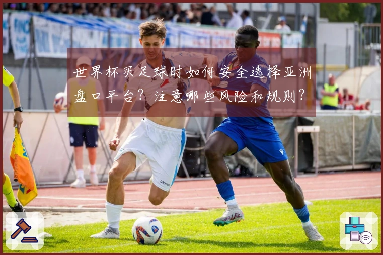 世界杯买足球时如何安全选择亚洲盘口平台？注意哪些风险和规则？