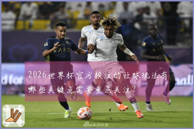 2026世界杯官方投注的让球玩法有哪些关键点需要重点关注？